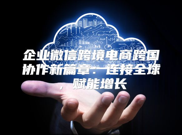 企業(yè)微信跨境電商跨國協(xié)作新篇章：連接全球，賦能增長
