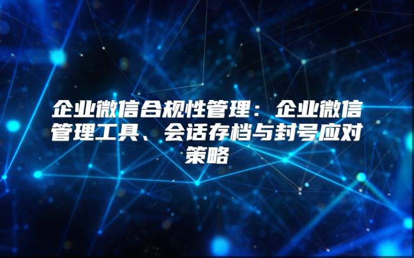 企業(yè)微信合規(guī)性管理:企業(yè)微信管理工具、會話存檔與封號應(yīng)對策略