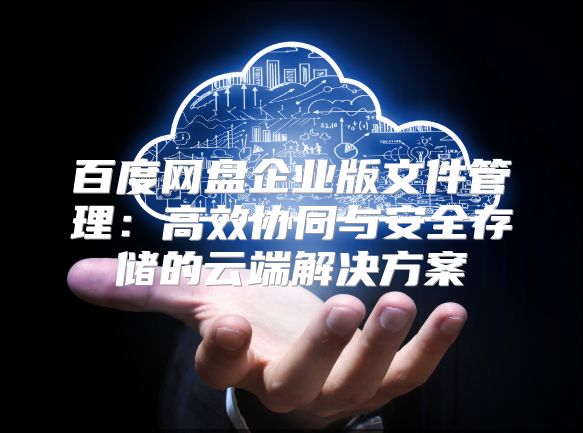 百度網盤企業版文件管理：高效協同與安全存儲的云端解決方案