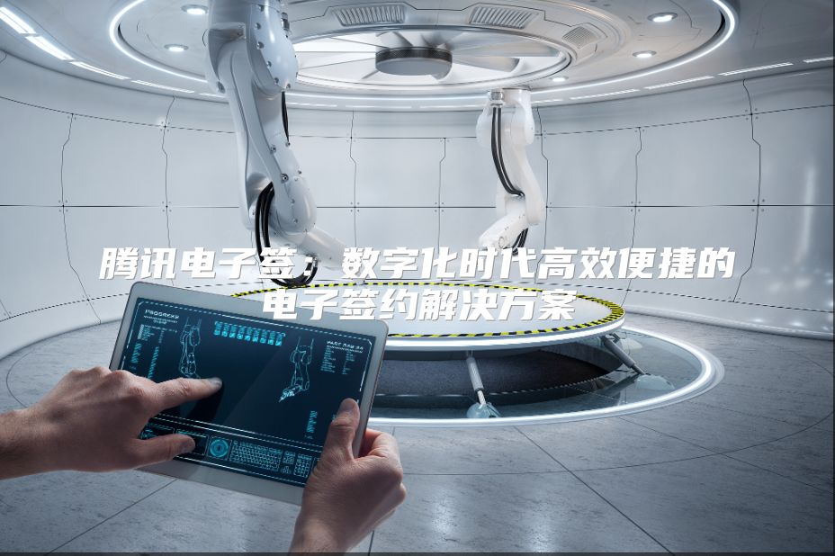 騰訊電子簽：數(shù)字化時(shí)代高效便捷的電子簽約解決方案