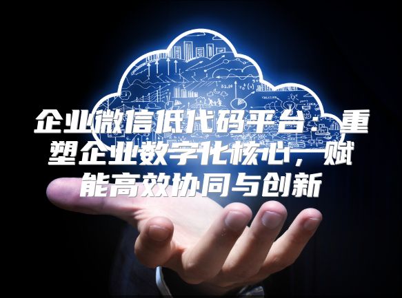 企業微信低代碼平臺：重塑企業數字化核心，賦能高效協同與創新