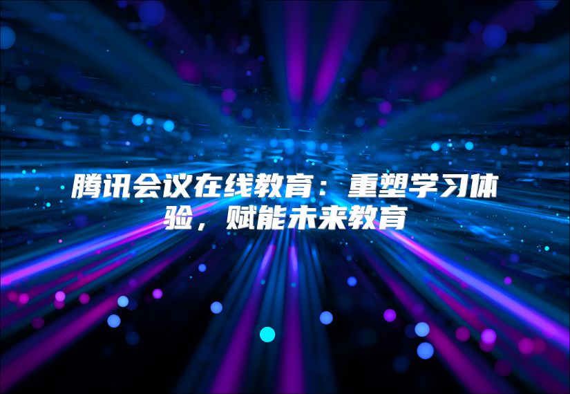騰訊會議在線教育：重塑學(xué)習(xí)體驗，賦能未來教育