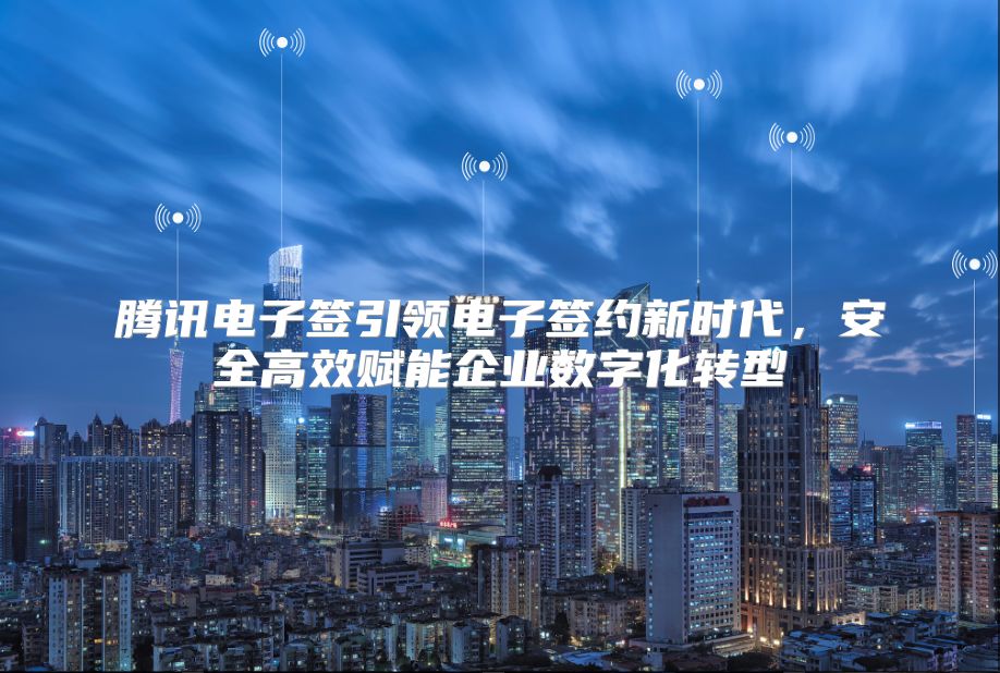 騰訊電子簽引領(lǐng)電子簽約新時(shí)代，安全高效賦能企業(yè)數(shù)字化轉(zhuǎn)型