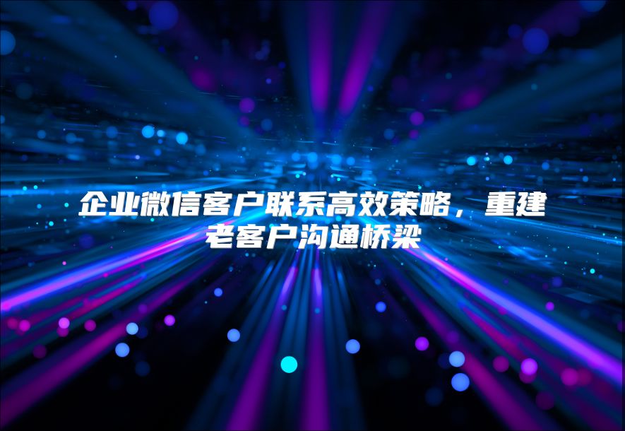 企業(yè)微信客戶聯(lián)系高效策略,重建老客戶溝通橋梁
