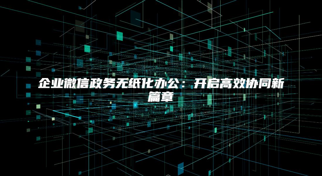 企業(yè)微信政務(wù)無紙化辦公：開啟高效協(xié)同新篇章