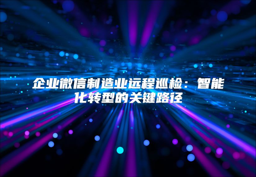 企業(yè)微信制造業(yè)遠(yuǎn)程巡檢：智能化轉(zhuǎn)型的關(guān)鍵路徑