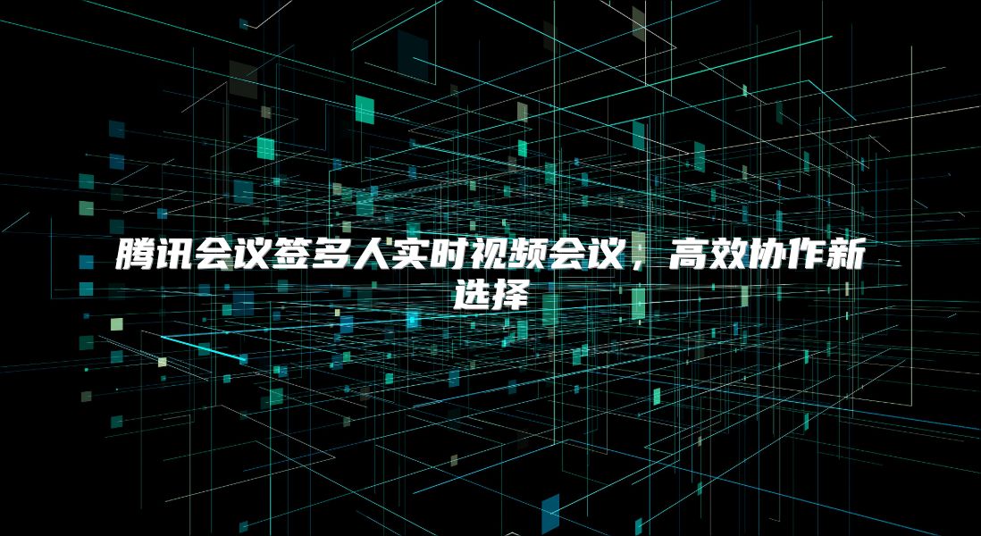 騰訊會議簽多人實時視頻會議，高效協(xié)作新選擇