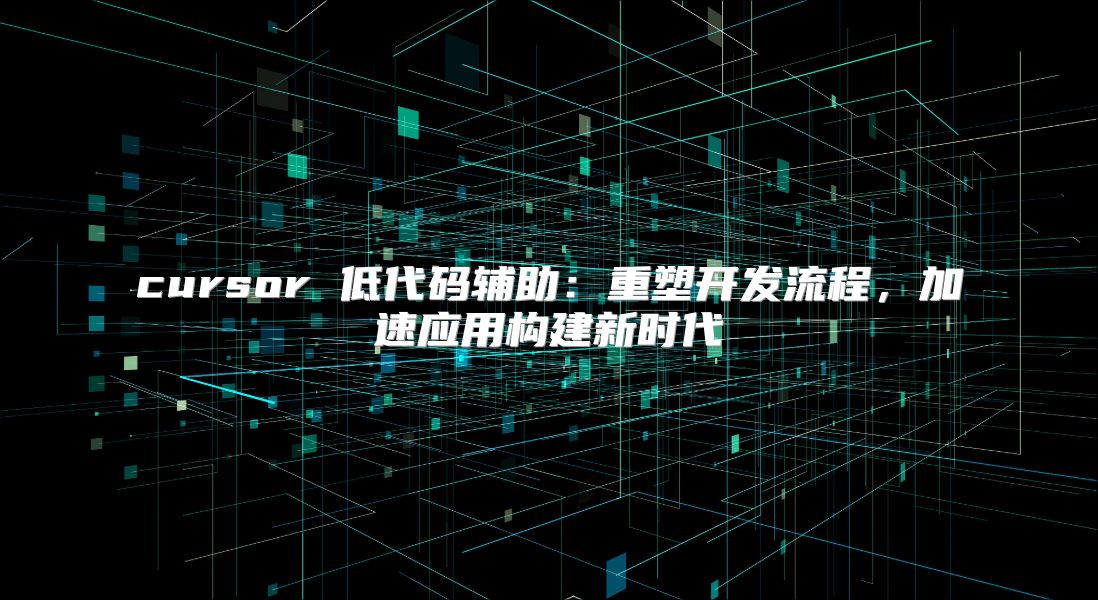 cursor 低代碼輔助：重塑開發流程，加速應用構建新時代