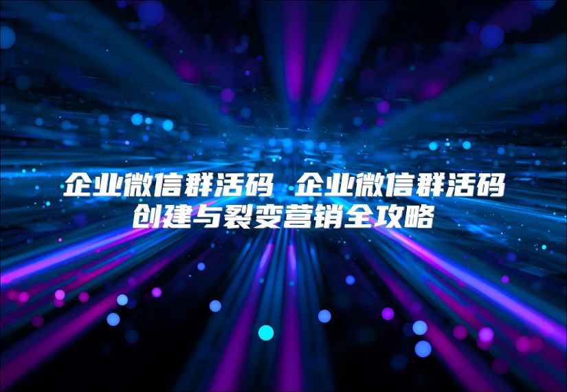 企業微信群活碼 企業微信群活碼創建與裂變營銷全攻略