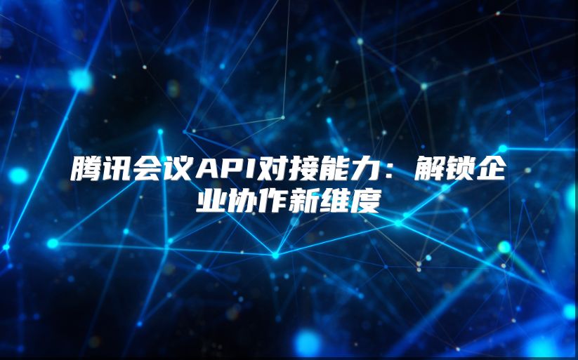 騰訊會議API對接能力：解鎖企業協作新維度