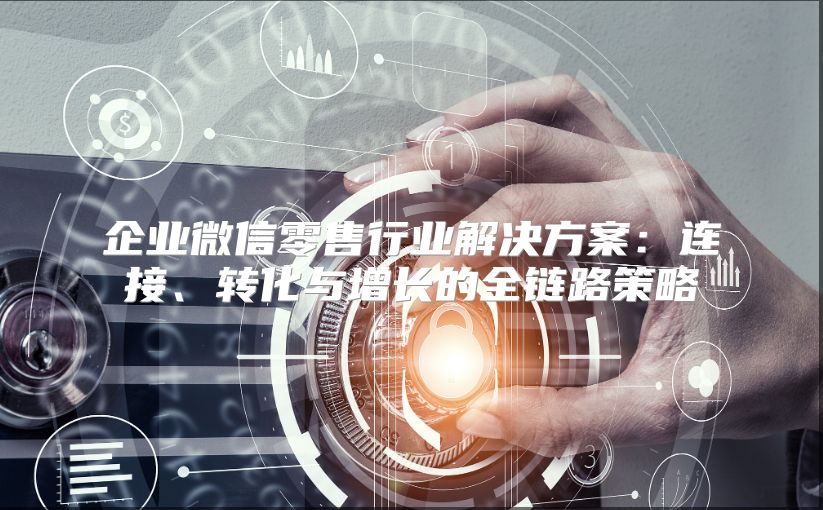 企業微信零售行業解決方案：連接、轉化與增長的全鏈路策略