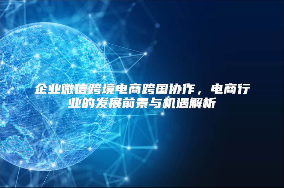 企業微信跨境電商跨國協作，電商行業的發展前景與機遇解析