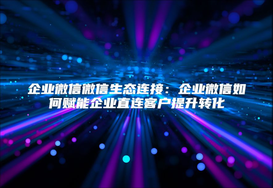 企業微信微信生態連接：企業微信如何賦能企業直連客戶提升轉化