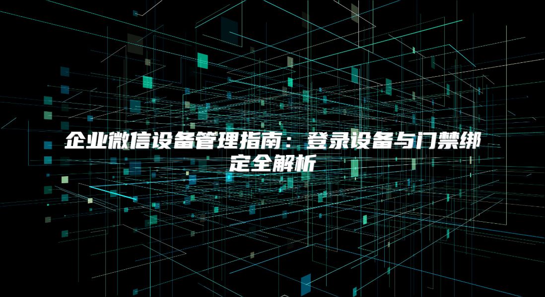 企業(yè)微信設備管理指南：登錄設備與門禁綁定全解析