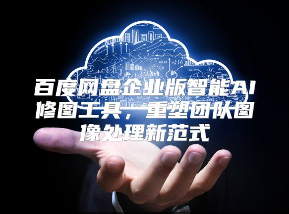 百度網(wǎng)盤企業(yè)版智能AI修圖工具,重塑團(tuán)隊(duì)圖像處理新范式