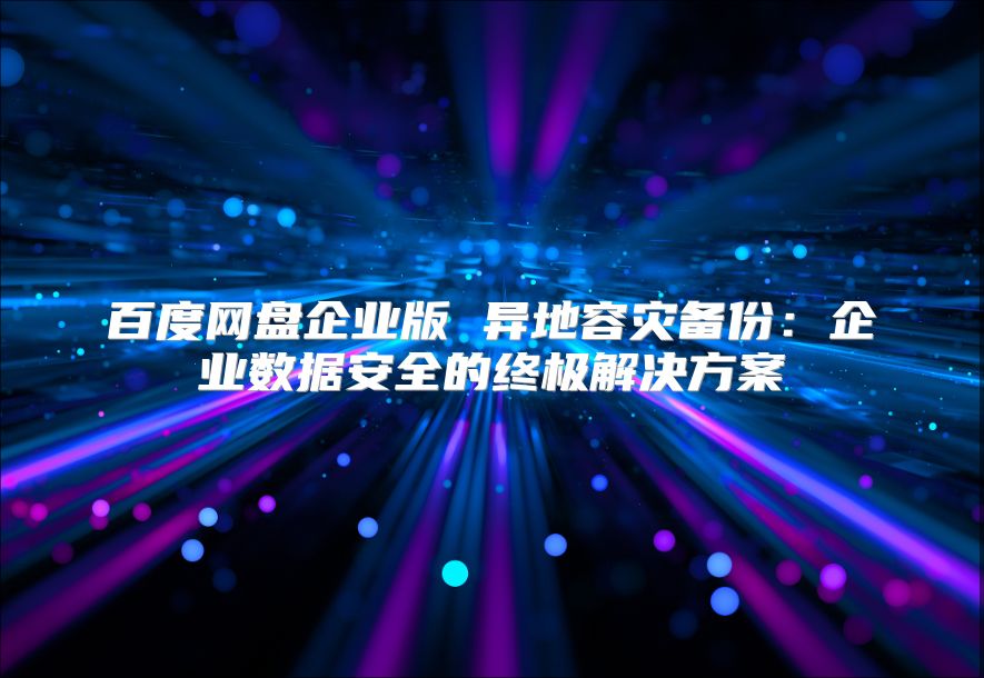 百度網盤企業版 異地容災備份：企業數據安全的終極解決方案