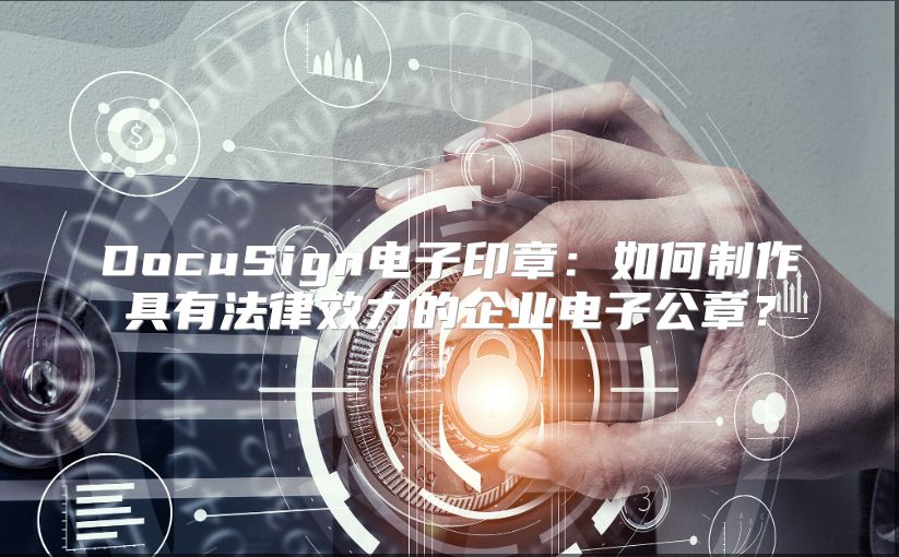 DocuSign電子印章：如何制作具有法律效力的企業電子公章？