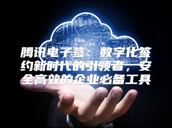 騰訊電子簽：數字化簽約新時代的引領者，安全高效的企業必備工具