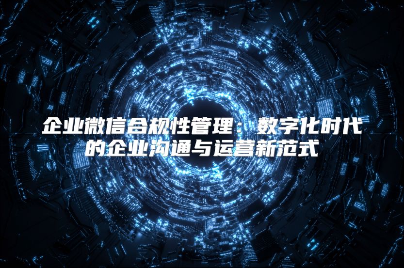 企業微信合規性管理：數字化時代的企業溝通與運營新范式