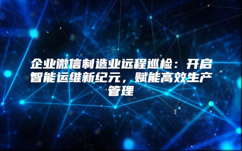 企業微信制造業遠程巡檢：開啟智能運維新紀元，賦能高效生產管理