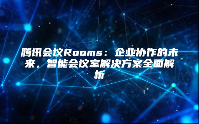 騰訊會議Rooms：企業協作的未來，智能會議室解決方案全面解析