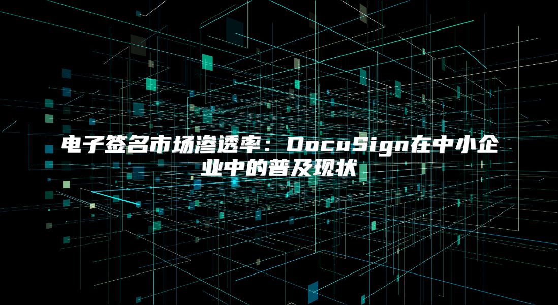 電子簽名市場(chǎng)滲透率:DocuSign在中小企業(yè)中的普及現(xiàn)狀