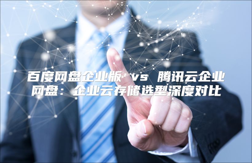 百度網盤企業版 vs 騰訊云企業網盤：企業云存儲選型深度對比