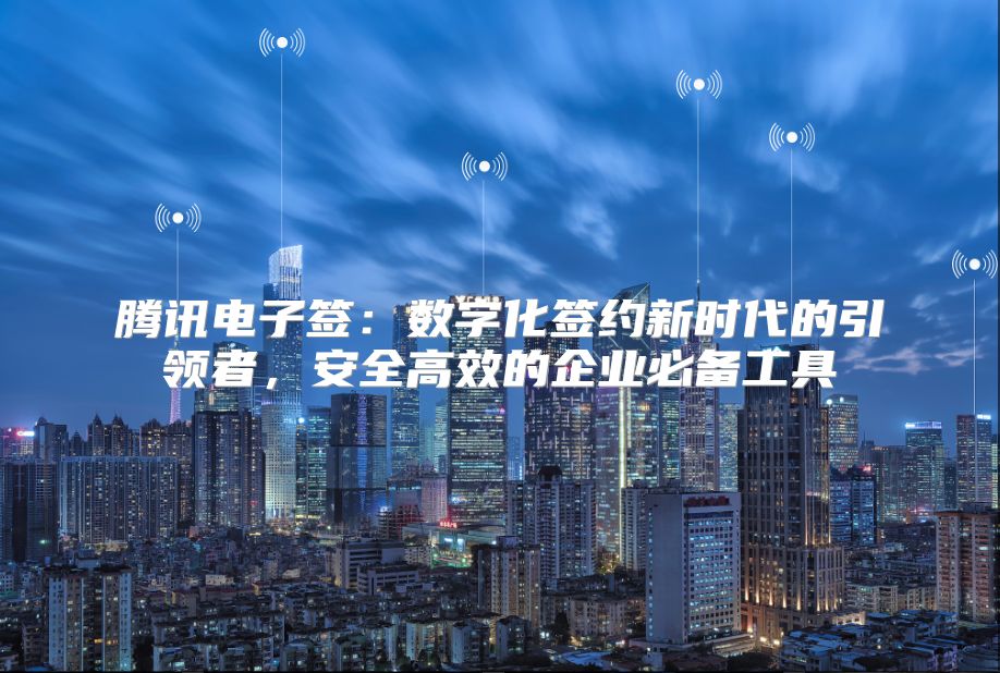 騰訊電子簽：數(shù)字化簽約新時(shí)代的引領(lǐng)者，安全高效的企業(yè)必備工具