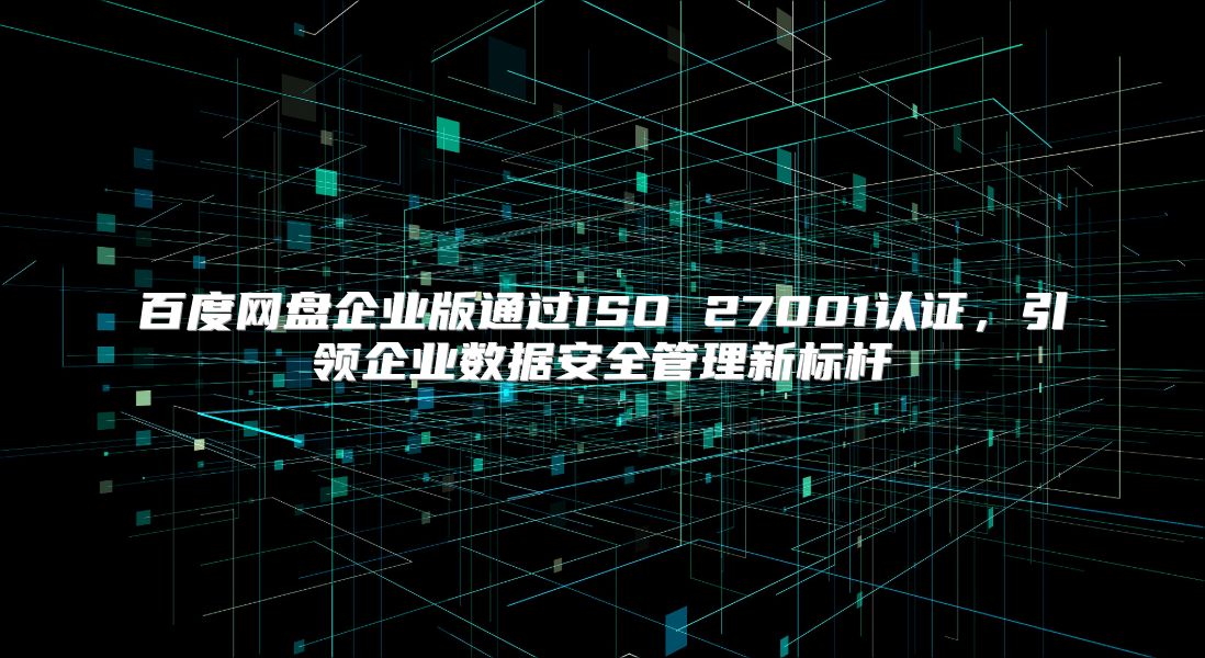百度網(wǎng)盤企業(yè)版通過ISO 27001認(rèn)證，引領(lǐng)企業(yè)數(shù)據(jù)安全管理新標(biāo)桿
