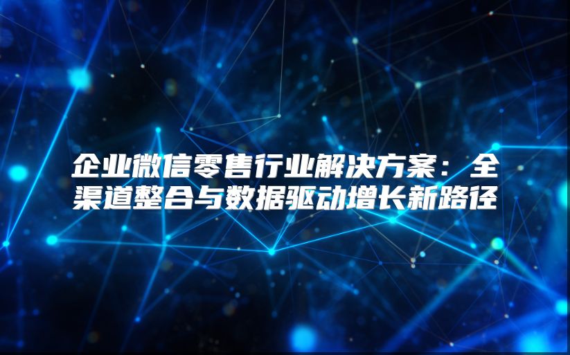 企業(yè)微信零售行業(yè)解決方案：全渠道整合與數(shù)據(jù)驅動增長新路徑