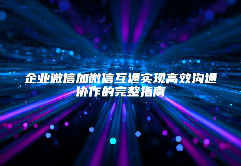 企業(yè)微信加微信互通實現(xiàn)高效溝通協(xié)作的完整指南