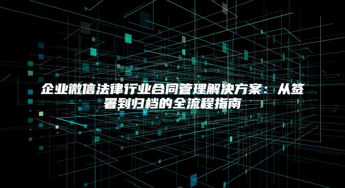 企業微信法律行業合同管理解決方案：從簽署到歸檔的全流程指南