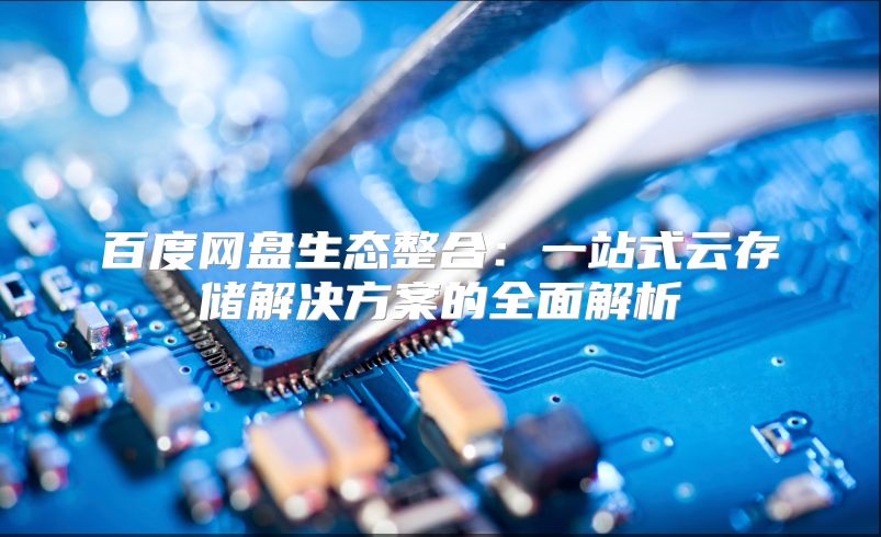 百度網(wǎng)盤生態(tài)整合：一站式云存儲解決方案的全面解析