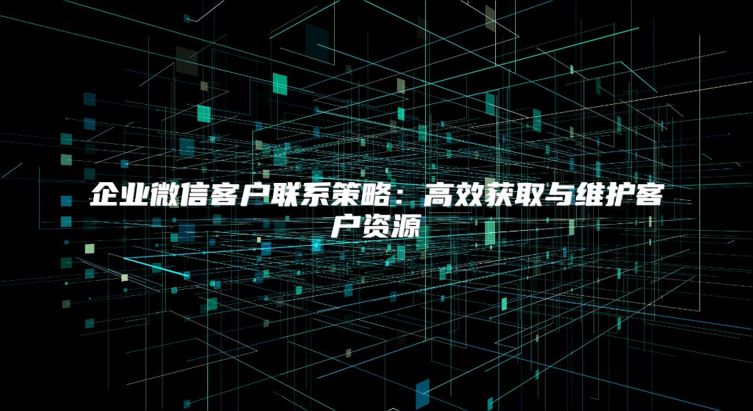 企業微信客戶聯系策略：高效獲取與維護客戶資源