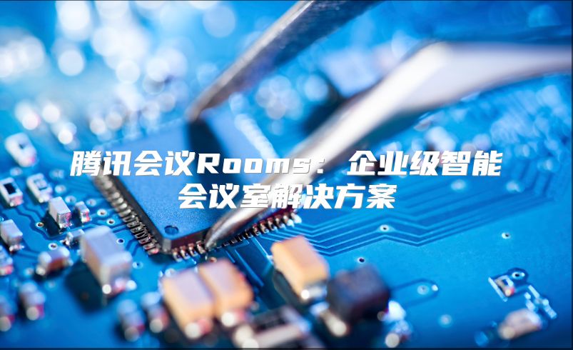 騰訊會議Rooms：企業級智能會議室解決方案