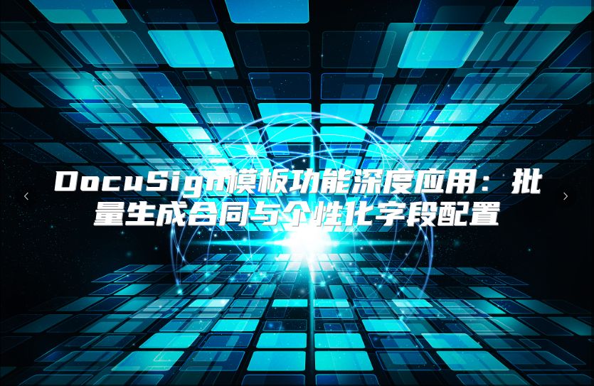 DocuSign模板功能深度應(yīng)用:批量生成合同與個性化字段配置