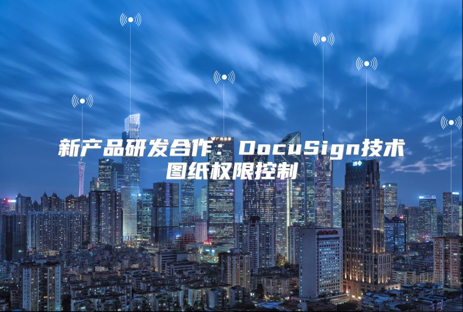 新產(chǎn)品研發(fā)合作:DocuSign技術(shù)圖紙權(quán)限控制