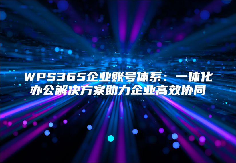 WPS365企業賬號體系：一體化辦公解決方案助力企業高效協同