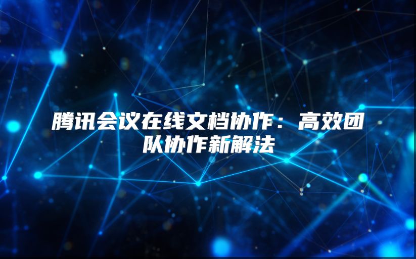 騰訊會議在線文檔協(xié)作：高效團隊協(xié)作新解法