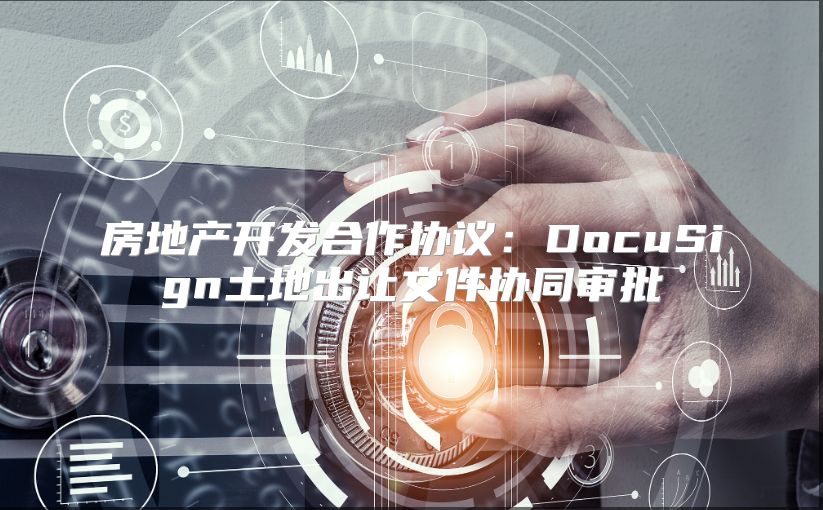 房地產(chǎn)開發(fā)合作協(xié)議：DocuSign土地出讓文件協(xié)同審批