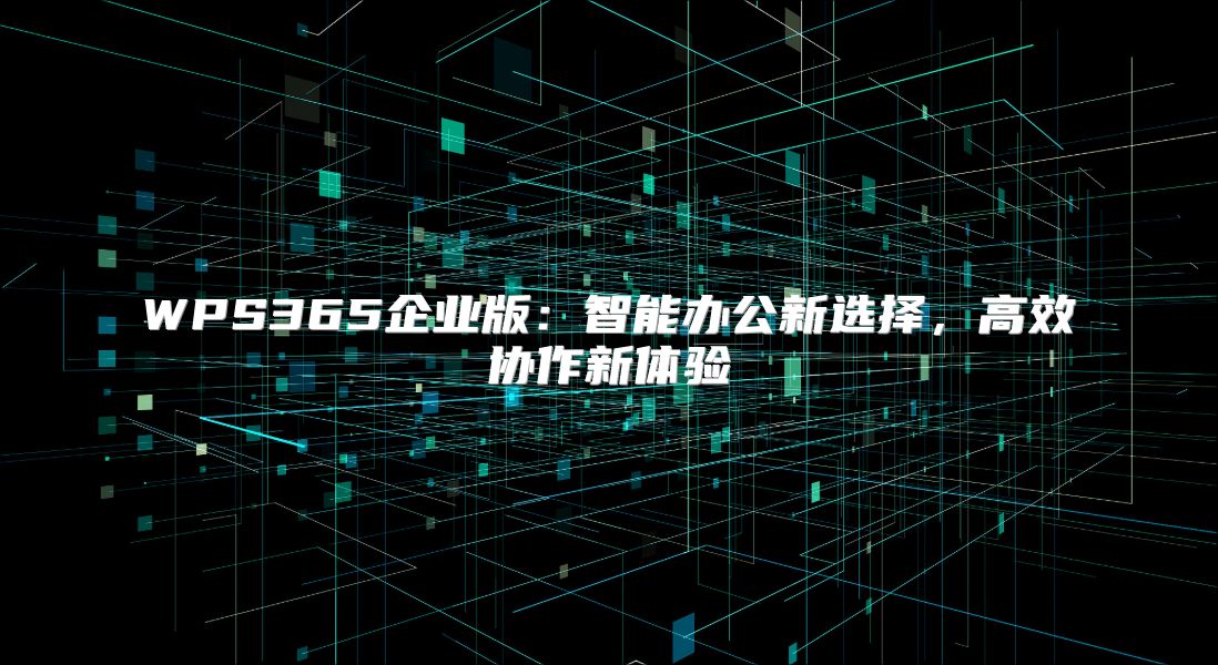 WPS365企業(yè)版：智能辦公新選擇，高效協(xié)作新體驗(yàn)