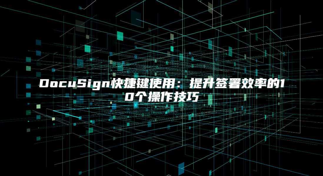 DocuSign快捷鍵使用：提升簽署效率的10個(gè)操作技巧