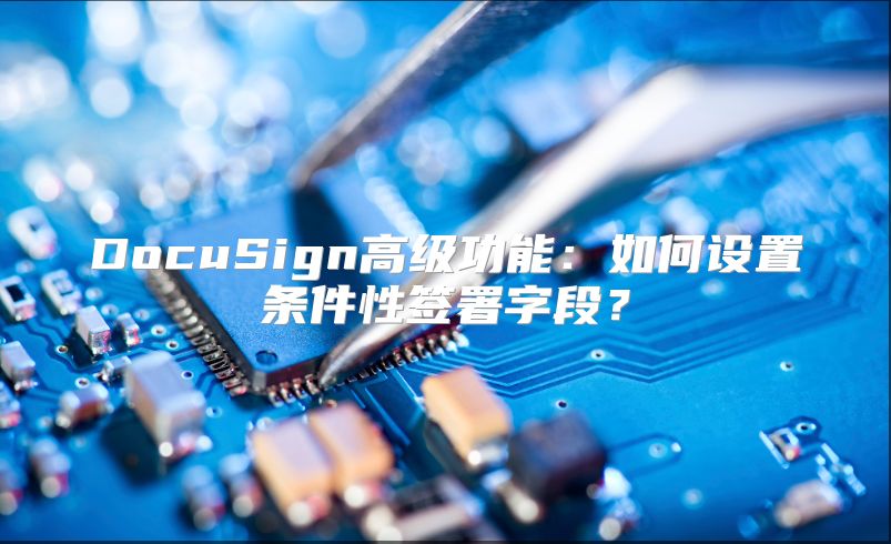 DocuSign高級功能：如何設置條件性簽署字段？