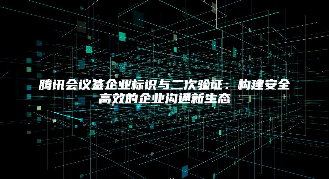 騰訊會議簽企業標識與二次驗證：構建安全高效的企業溝通新生態
