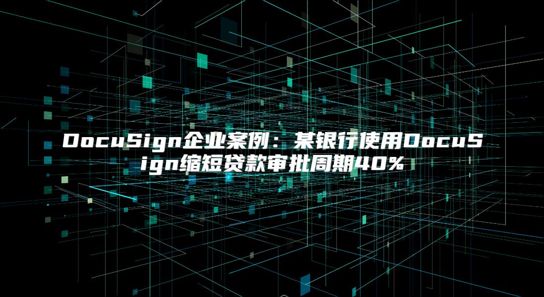 DocuSign企業案例：某銀行使用DocuSign縮短貸款審批周期40%