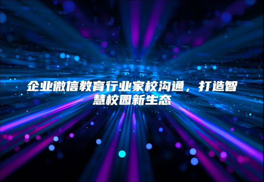 企業微信教育行業家校溝通，打造智慧校園新生態