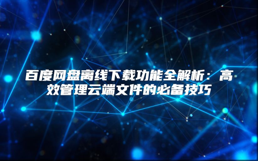 百度網盤離線下載功能全解析：高效管理云端文件的必備技巧