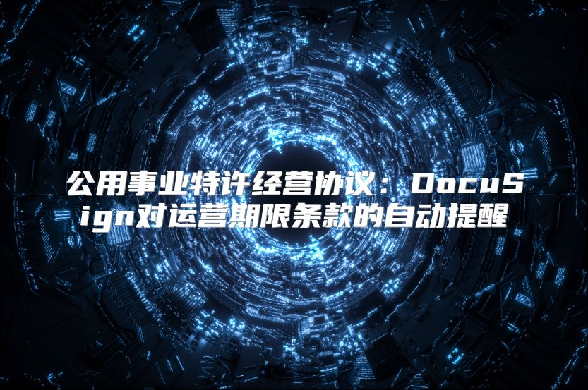 公用事業(yè)特許經(jīng)營協(xié)議：DocuSign對運(yùn)營期限條款的自動提醒