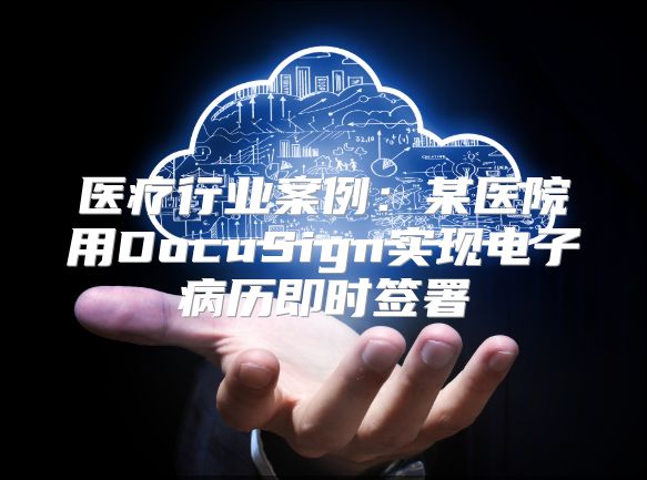 醫療行業案例：某醫院用DocuSign實現電子病歷即時簽署
