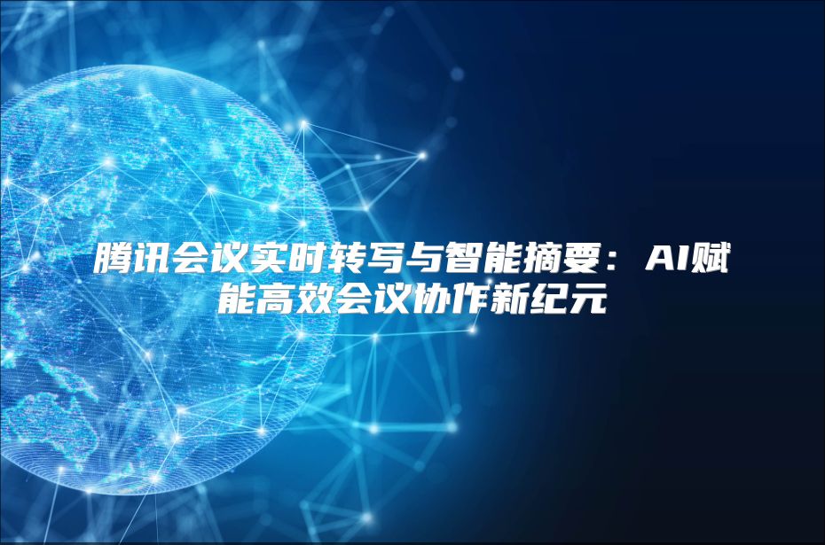 騰訊會議實時轉(zhuǎn)寫與智能摘要：AI賦能高效會議協(xié)作新紀(jì)元